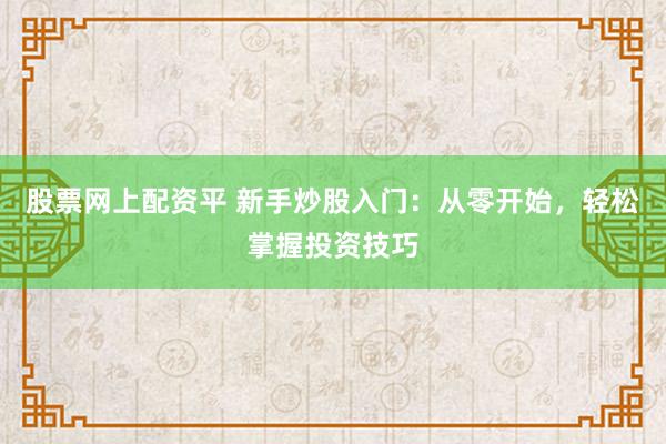 股票网上配资平 新手炒股入门：从零开始，轻松掌握投资技巧