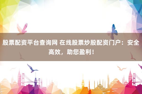 股票配资平台查询网 在线股票炒股配资门户：安全高效，助您盈利！