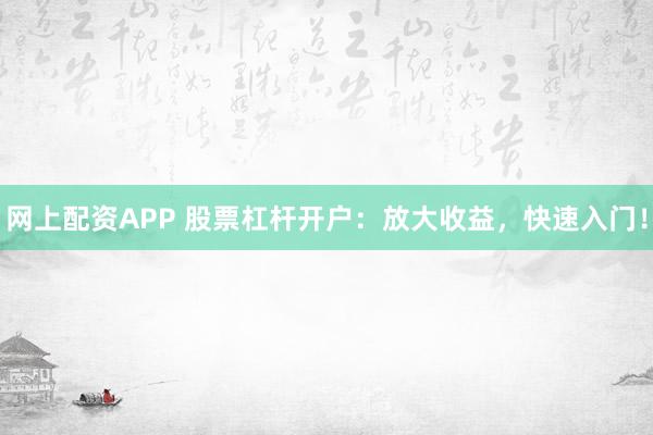 网上配资APP 股票杠杆开户：放大收益，快速入门！