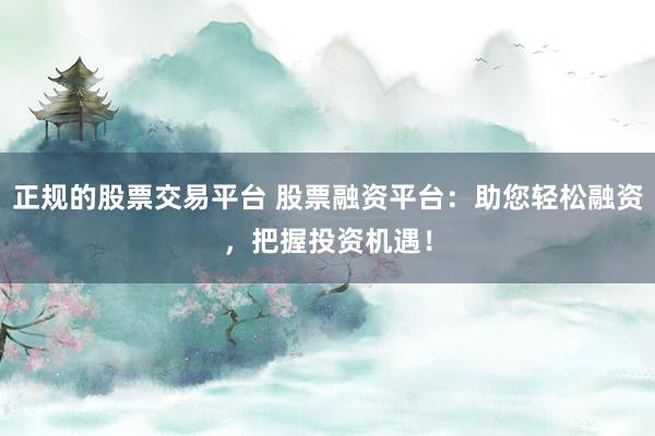 正规的股票交易平台 股票融资平台：助您轻松融资，把握投资机遇！