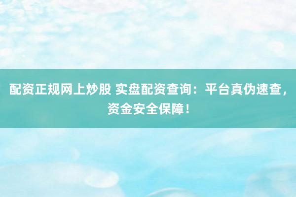 配资正规网上炒股 实盘配资查询：平台真伪速查，资金安全保障！