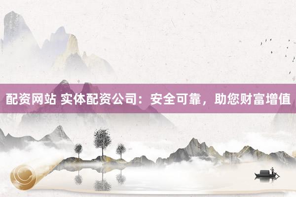 配资网站 实体配资公司：安全可靠，助您财富增值