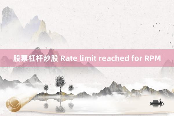 股票杠杆炒股 Rate limit reached for RPM