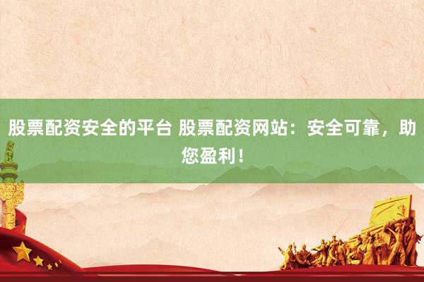 股票配资安全的平台 股票配资网站：安全可靠，助您盈利！
