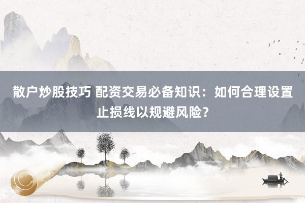 散户炒股技巧 配资交易必备知识：如何合理设置止损线以规避风险？