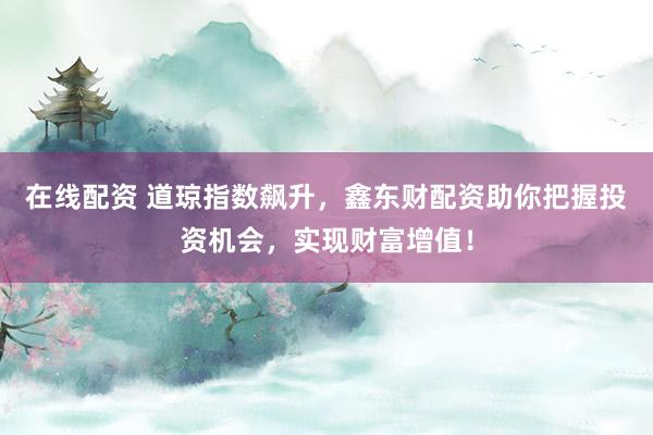 在线配资 道琼指数飙升，鑫东财配资助你把握投资机会，实现财富增值！