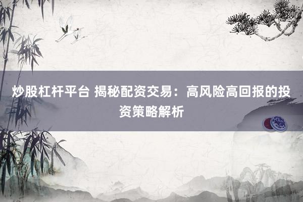 炒股杠杆平台 揭秘配资交易：高风险高回报的投资策略解析