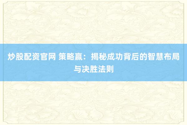 炒股配资官网 策略赢：揭秘成功背后的智慧布局与决胜法则