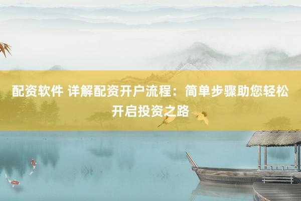 配资软件 详解配资开户流程：简单步骤助您轻松开启投资之路