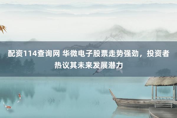 配资114查询网 华微电子股票走势强劲，投资者热议其未来发展潜力