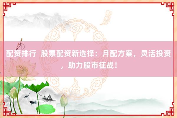 配资排行  股票配资新选择：月配方案，灵活投资，助力股市征战！