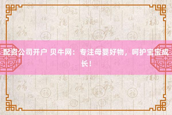 配资公司开户 贝牛网：专注母婴好物，呵护宝宝成长！