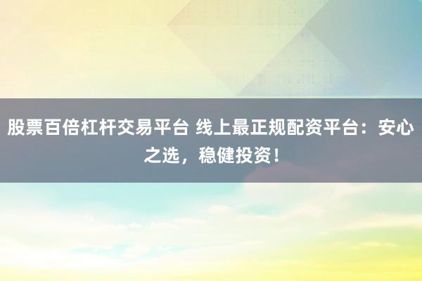 股票百倍杠杆交易平台 线上最正规配资平台：安心之选，稳健投资！