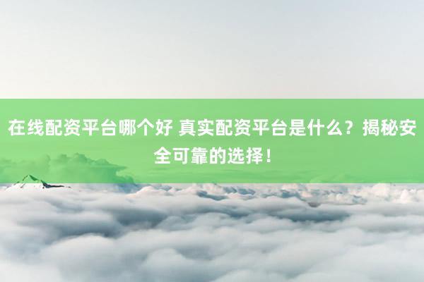在线配资平台哪个好 真实配资平台是什么？揭秘安全可靠的选择！