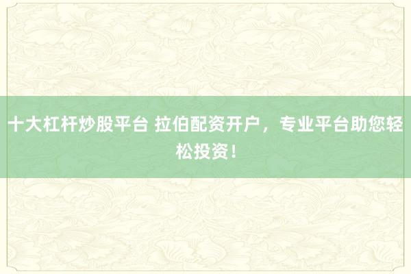 十大杠杆炒股平台 拉伯配资开户，专业平台助您轻松投资！