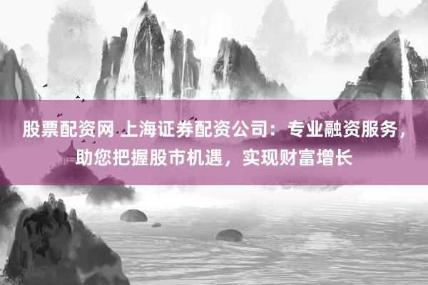 股票配资网 上海证券配资公司:专业融资服务,助您把握股市机遇,实现财富增长