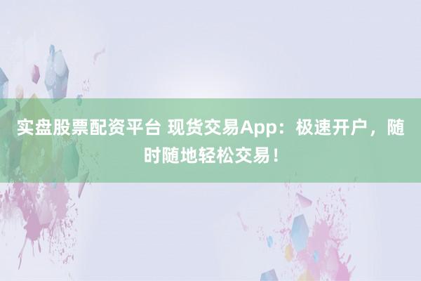 实盘股票配资平台 现货交易App:极速开户,随时随地轻松交易!