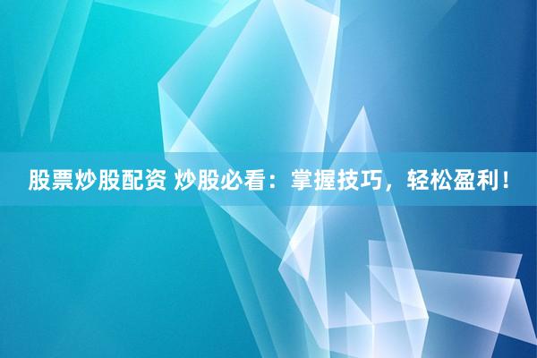 股票炒股配资 炒股必看：掌握技巧，轻松盈利！