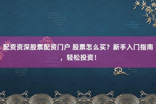 配资资深股票配资门户 股票怎么买?新手入门指南,轻松投资!
