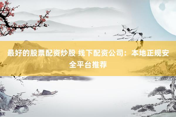 最好的股票配资炒股 线下配资公司：本地正规安全平台推荐