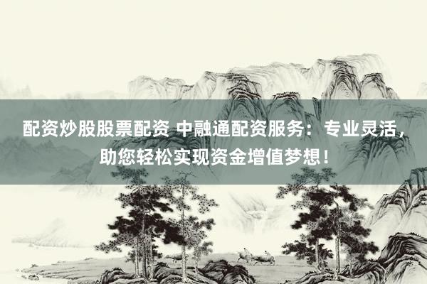 配资炒股股票配资 中融通配资服务：专业灵活，助您轻松实现资金增值梦想！