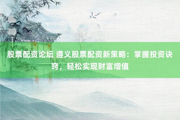 股票配资论坛 遵义股票配资新策略：掌握投资诀窍，轻松实现财富增值