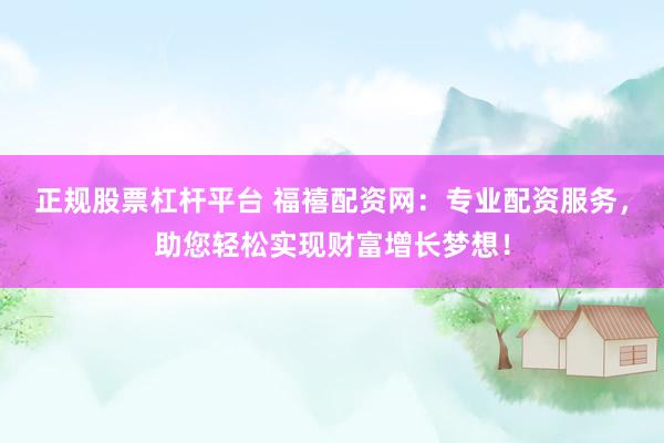 正规股票杠杆平台 福禧配资网：专业配资服务，助您轻松实现财富增长梦想！