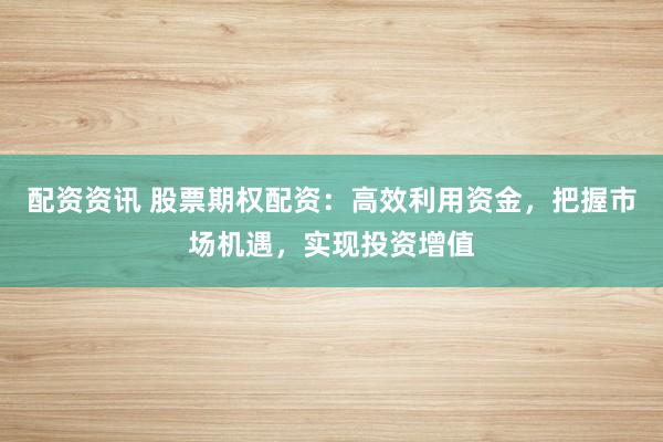 配资资讯 股票期权配资：高效利用资金，把握市场机遇，实现投资增值
