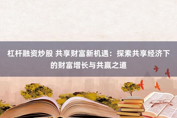 杠杆融资炒股 共享财富新机遇：探索共享经济下的财富增长与共赢之道