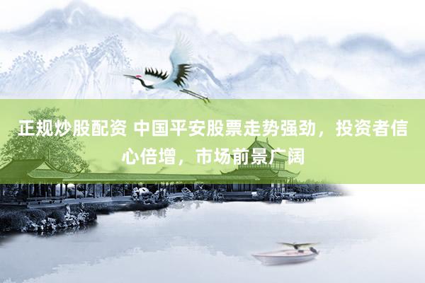 正规炒股配资 中国平安股票走势强劲，投资者信心倍增，市场前景广阔
