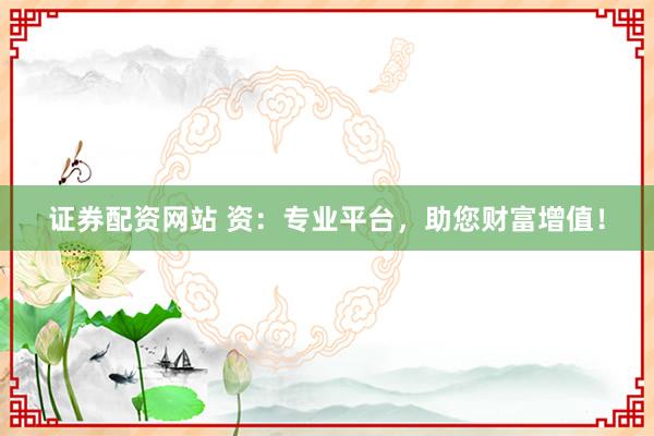 证券配资网站 资：专业平台，助您财富增值！