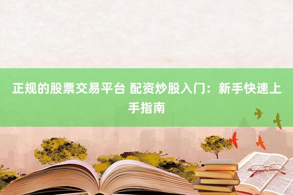 正规的股票交易平台 配资炒股入门：新手快速上手指南
