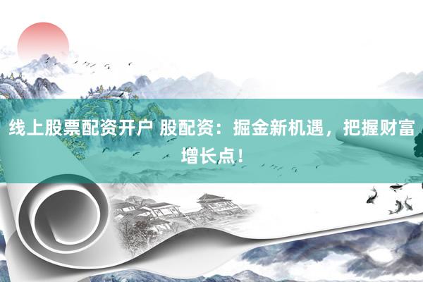 线上股票配资开户 股配资：掘金新机遇，把握财富增长点！
