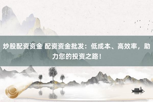 炒股配资资金 配资资金批发：低成本、高效率，助力您的投资之路！