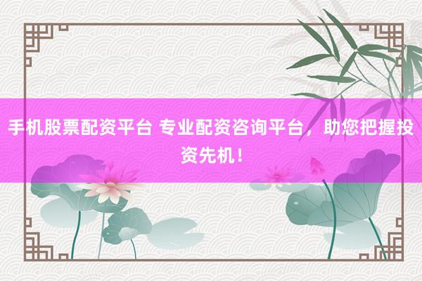 手机股票配资平台 专业配资咨询平台，助您把握投资先机！