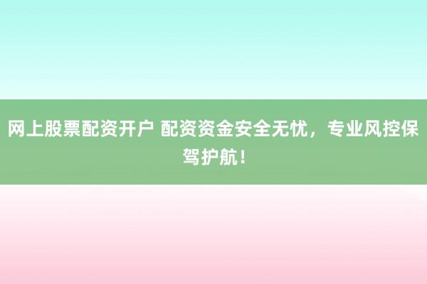 网上股票配资开户 配资资金安全无忧，专业风控保驾护航！