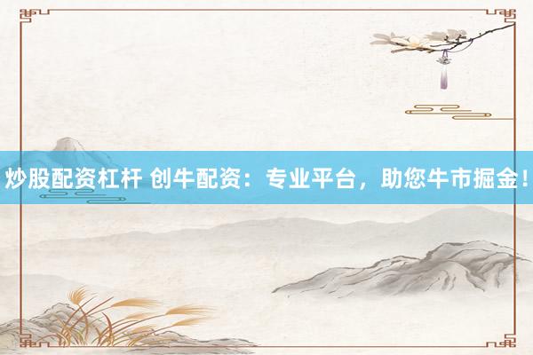 炒股配资杠杆 创牛配资：专业平台，助您牛市掘金！