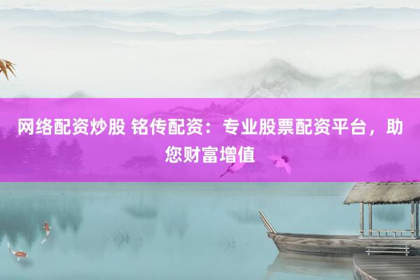 网络配资炒股 铭传配资：专业股票配资平台，助您财富增值