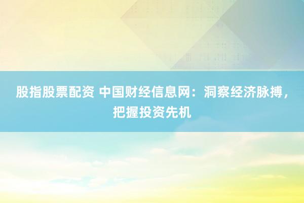 股指股票配资 中国财经信息网：洞察经济脉搏，把握投资先机