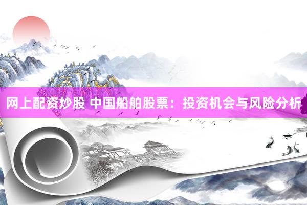 网上配资炒股 中国船舶股票：投资机会与风险分析