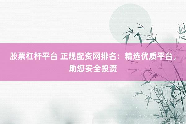 股票杠杆平台 正规配资网排名：精选优质平台，助您安全投资