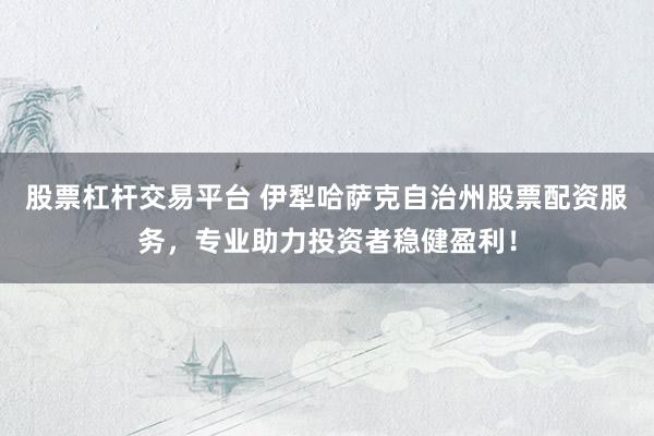 股票杠杆交易平台 伊犁哈萨克自治州股票配资服务，专业助力投资者稳健盈利！