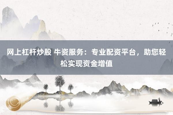 网上杠杆炒股 牛资服务：专业配资平台，助您轻松实现资金增值