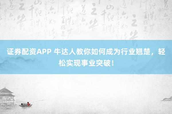 证券配资APP 牛达人教你如何成为行业翘楚，轻松实现事业突破！