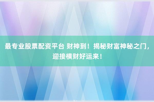 最专业股票配资平台 财神到！揭秘财富神秘之门，迎接横财好运来！