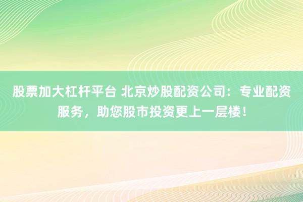 股票加大杠杆平台 北京炒股配资公司：专业配资服务，助您股市投资更上一层楼！