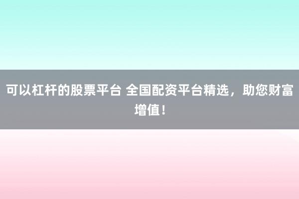 可以杠杆的股票平台 全国配资平台精选，助您财富增值！