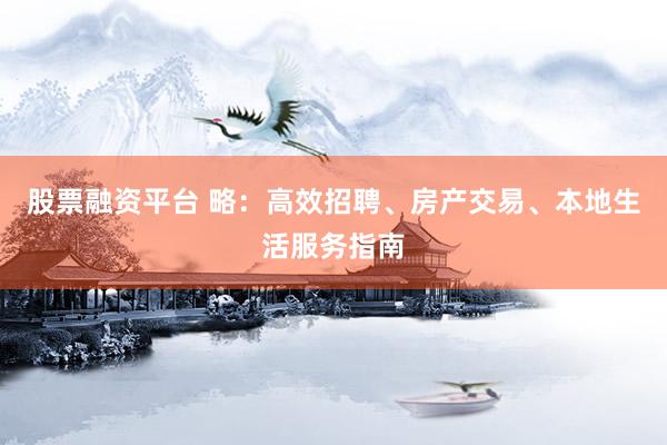 股票融资平台 略：高效招聘、房产交易、本地生活服务指南