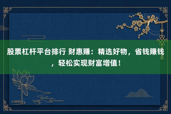 股票杠杆平台排行 财惠赚：精选好物，省钱赚钱，轻松实现财富增值！