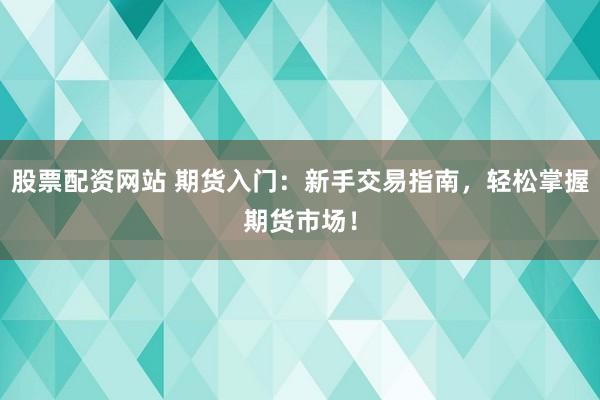 股票配资网站 期货入门：新手交易指南，轻松掌握期货市场！